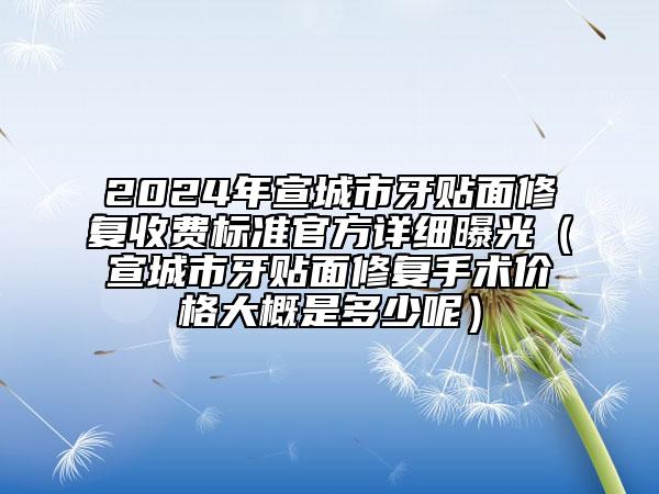 2024年宣城市牙贴面修复收费标准官方详细曝光（宣城市牙贴面修复手术价格大概是多少呢）