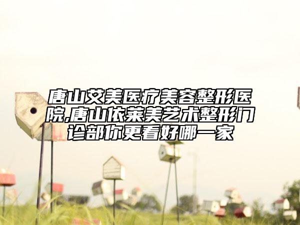 唐山艾美医疗美容整形医院,唐山依莱美艺术整形门诊部你更看好哪一家