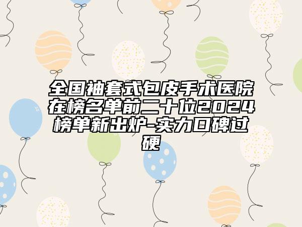 全国袖套式包皮手术医院在榜名单前二十位2024榜单新出炉-实力口碑过硬