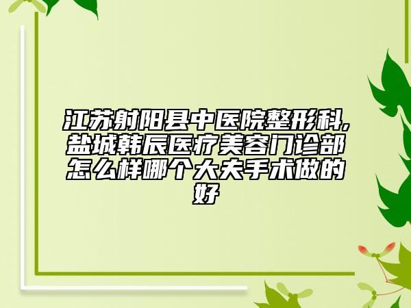 江苏射阳县中医院整形科,盐城韩辰医疗美容门诊部怎么样哪个大夫手术做的好
