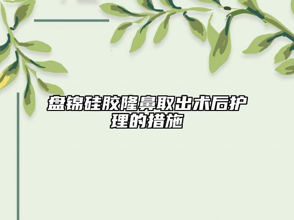 盘锦硅胶隆鼻取出术后护理的措施