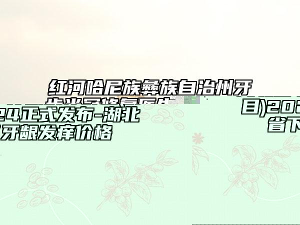 湖北省下牙龈发痒价格(价目)2024正式发布-湖北省下牙龈发痒价格