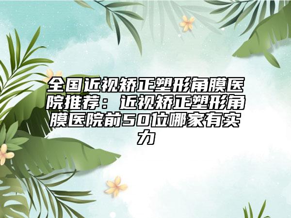 全国近视矫正塑形角膜医院推荐：近视矫正塑形角膜医院前50位哪家有实力