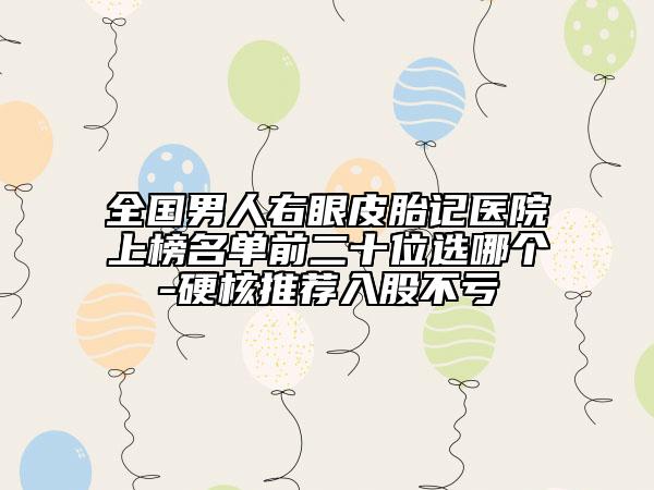 全国男人右眼皮胎记医院上榜名单前二十位选哪个-硬核推荐入股不亏