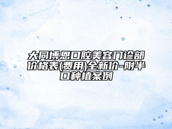 大同博恩口腔美容门诊部价格表(费用)全新价-附半口种植案例