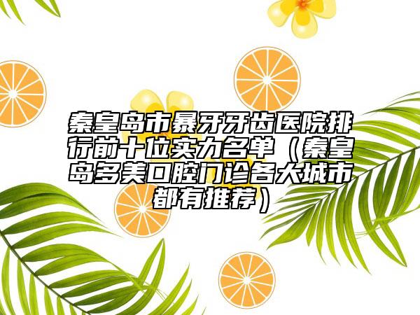 秦皇岛市暴牙牙齿医院排行前十位实力名单（秦皇岛多美口腔门诊各大城市都有推荐）