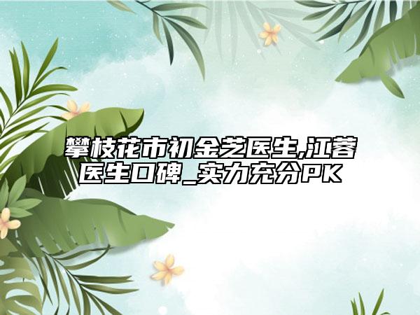 攀枝花市初金芝医生,江蓉医生口碑_实力充分PK