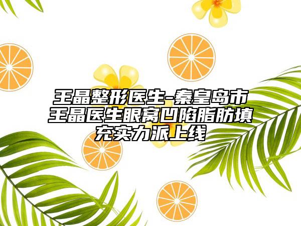 王晶整形医生-秦皇岛市王晶医生眼窝凹陷脂肪填充实力派上线