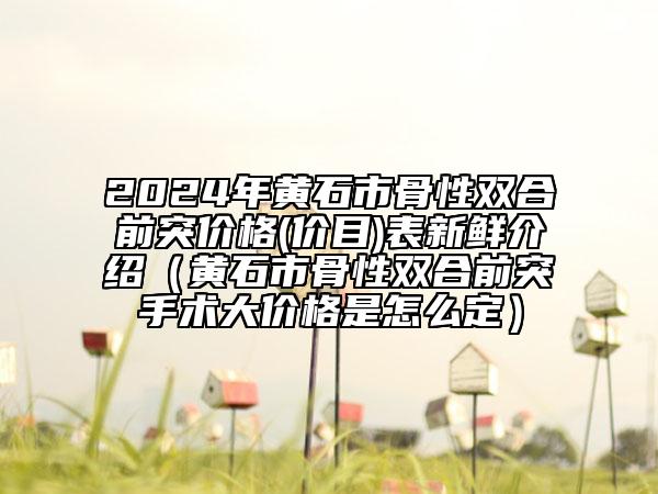 2024年黄石市骨性双合前突价格(价目)表新鲜介绍（黄石市骨性双合前突手术大价格是怎么定）