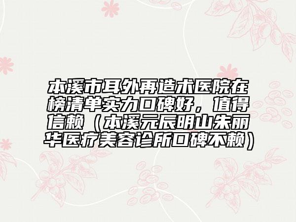 本溪市耳外再造术医院在榜清单实力口碑好，值得信赖（本溪元辰明山朱丽华医疗美容诊所口碑不赖）