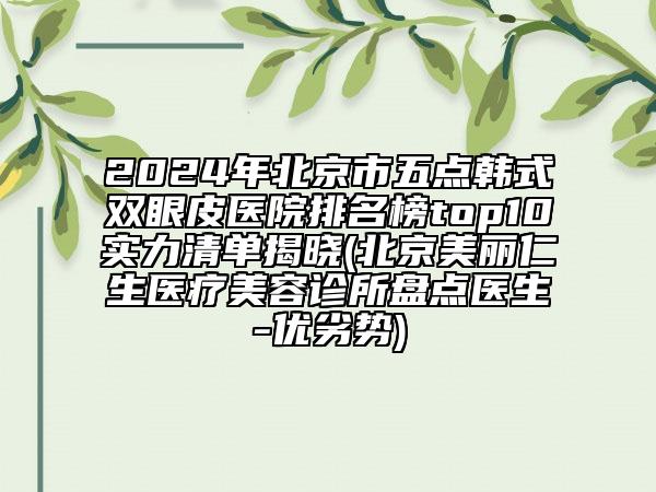2024年北京市五点韩式双眼皮医院排名榜top10实力清单揭晓(北京美丽仁生医疗美容诊所盘点医生-优劣势)