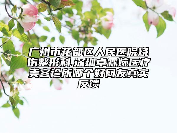 广州市花都区人民医院烧伤整形科,深圳卓霖婉医疗美容诊所哪个好网友真实反馈