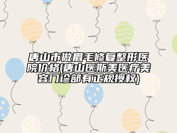 唐山市做眉毛修复整形医院价格(唐山医斯美医疗美容门诊部有正规授权)