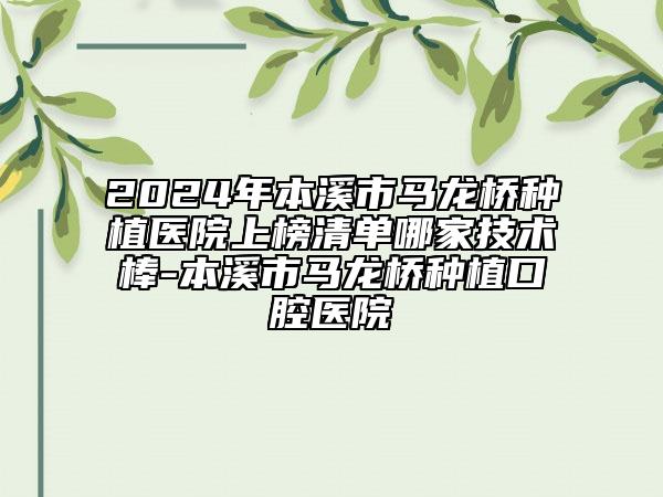 2024年本溪市马龙桥种植医院上榜清单哪家技术棒-本溪市马龙桥种植口腔医院