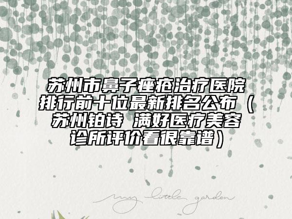 苏州市鼻子痤疮治疗医院排行前十位最新排名公布（苏州铂诗玥满好医疗美容诊所评价看很靠谱）