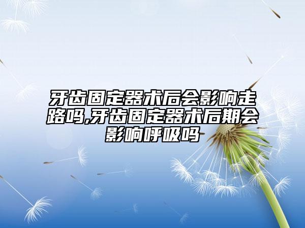 牙齿固定器术后会影响走路吗,牙齿固定器术后期会影响呼吸吗