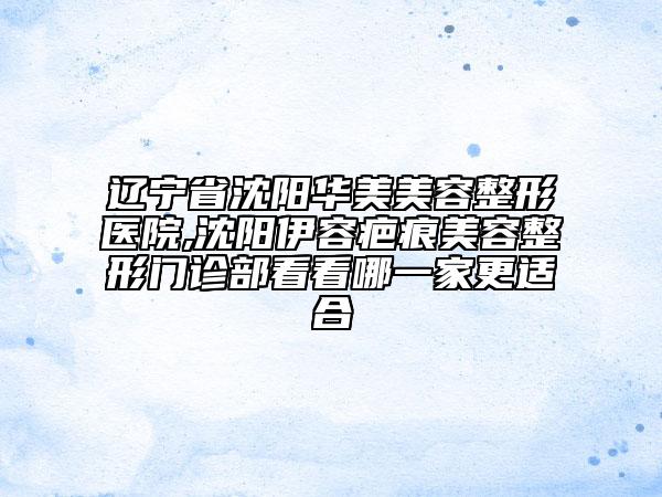 辽宁省沈阳华美美容整形医院,沈阳伊容疤痕美容整形门诊部看看哪一家更适合