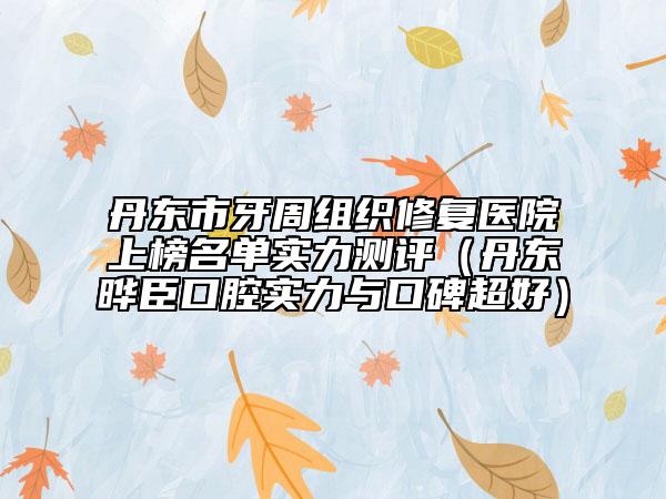 丹东市牙周组织修复医院上榜名单实力测评（丹东晔臣口腔实力与口碑超好）
