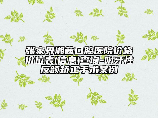 张家界湘茜口腔医院价格价位表(信息)查询-附牙性反颌矫正手术案例