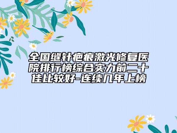 全国缝针疤痕激光修复医院排行榜综合实力前二十佳比较好-连续几年上榜