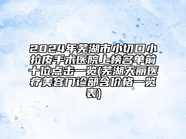 2024年芜湖市小切口小拉皮手术医院上榜名单前十位点击一览(芜湖天丽医疗美容门诊部含价格一览表)