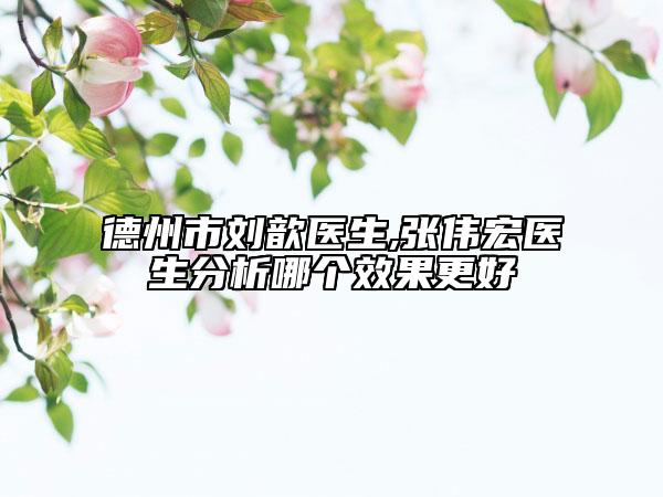 德州市刘歆医生,张伟宏医生分析哪个效果更好