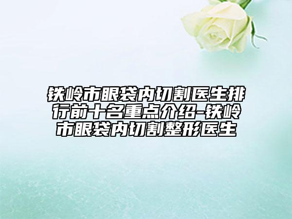 铁岭市眼袋内切割医生排行前十名重点介绍-铁岭市眼袋内切割整形医生