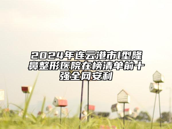 2024年连云港市l型隆鼻整形医院在榜清单前十强全网安利