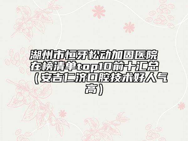 湖州市恒牙松动加固医院在榜清单top10前十汇总（安吉仁济口腔技术好人气高）