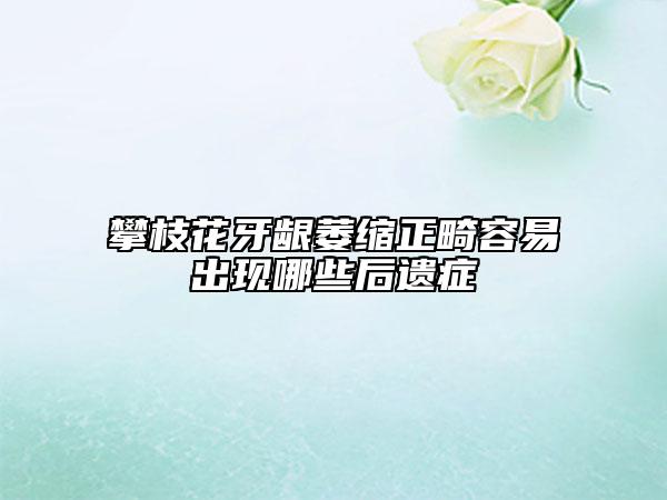 攀枝花牙龈萎缩正畸容易出现哪些后遗症