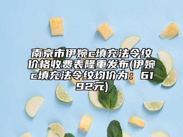 南京市伊婉c填充法令纹价格收费表隆重发布(伊婉c填充法令纹均价为：6192元)