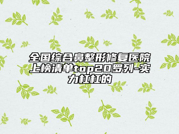 全国综合鼻整形修复医院上榜清单top20罗列-实力杠杠的