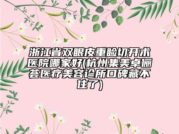 浙江省双眼皮重睑切开术医院哪家好(杭州集美卓俪荟医疗美容诊所口碑藏不住了)