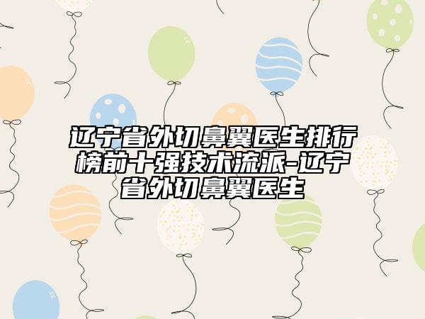 辽宁省外切鼻翼医生排行榜前十强技术流派-辽宁省外切鼻翼医生