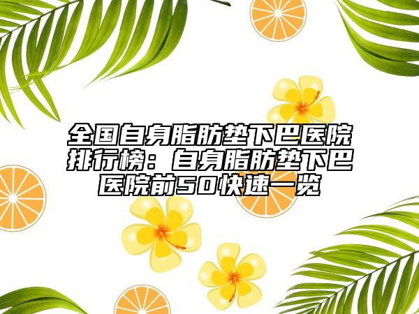 全国自身脂肪垫下巴医院排行榜：自身脂肪垫下巴医院前50快速一览