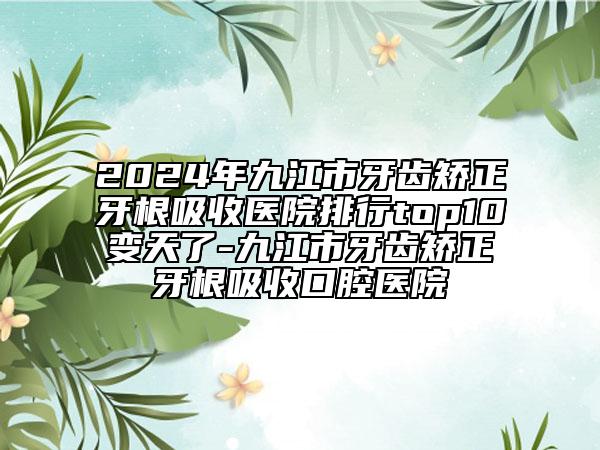 2024年九江市牙齿矫正牙根吸收医院排行top10变天了-九江市牙齿矫正牙根吸收口腔医院