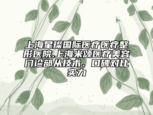 上海星璨国际医疗医疗整形医院,上海米颂医疗美容门诊部从技术、口碑对比实力