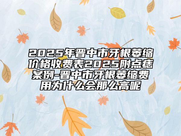 2025年晋中市牙根萎缩价格收费表2025附点痣案例-晋中市牙根萎缩费用为什么会那么高呢
