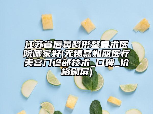 江苏省唇鼻畸形整复术医院哪家好(无锡嘉如丽医疗美容门诊部技术_口碑_价格刷屏)