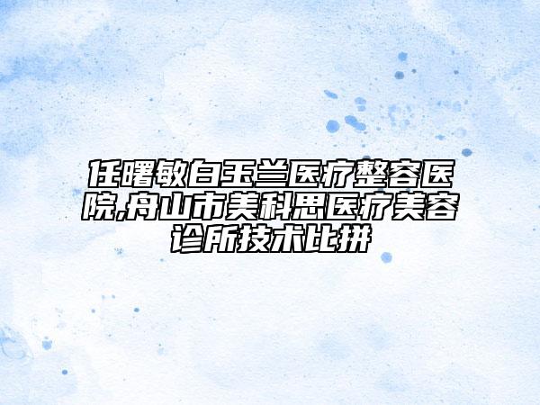 任曙敏白玉兰医疗整容医院,舟山市美科思医疗美容诊所技术比拼