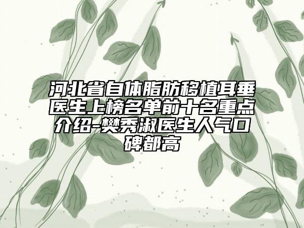 河北省自体脂肪移植耳垂医生上榜名单前十名重点介绍-樊秀淑医生人气口碑都高