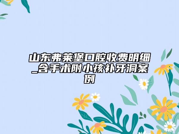 山东弗莱堡口腔收费明细_含手术附小孩补牙洞案例