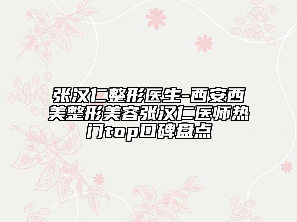 张汉仁整形医生-西安西美整形美容张汉仁医师热门top口碑盘点