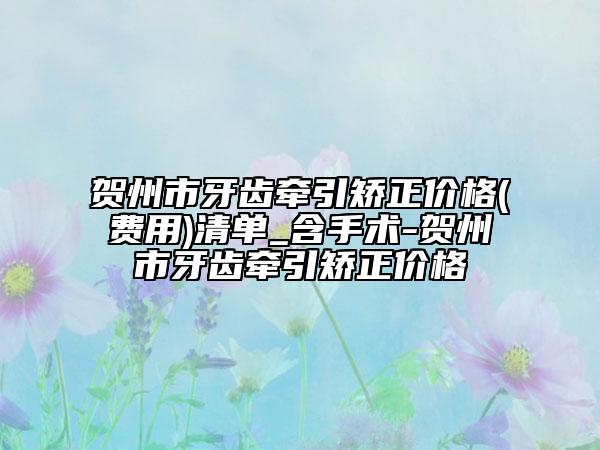 贺州市牙齿牵引矫正价格(费用)清单_含手术-贺州市牙齿牵引矫正价格