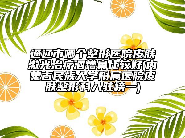 通辽市哪个整形医院皮肤激光治疗酒糟鼻比较好(内蒙古民族大学附属医院皮肤整形科入驻榜一)