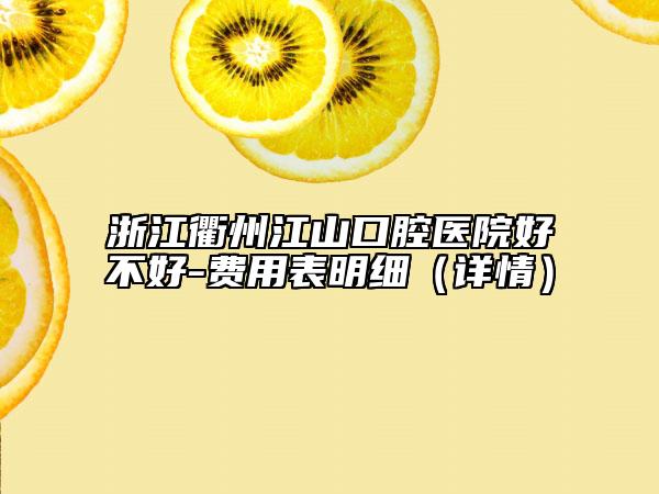 浙江衢州江山口腔医院好不好-费用表明细（详情）
