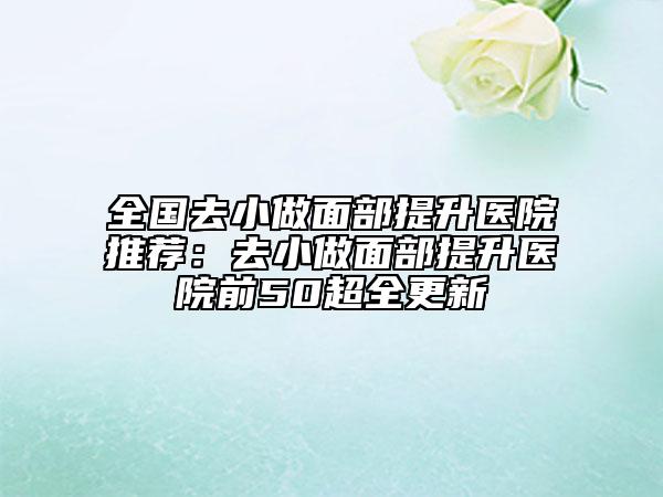 全国去小做面部提升医院推荐：去小做面部提升医院前50超全更新