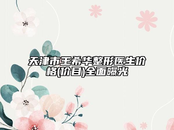 天津市王希华整形医生价格(价目)全面曝光