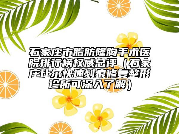 石家庄市脂肪隆胸手术医院排行榜权威总评（石家庄比尔快速划痕修复整形诊所可深入了解）