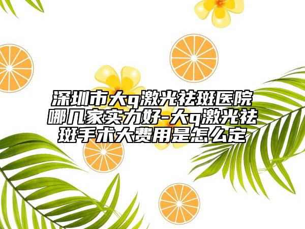 深圳市大q激光祛斑医院哪几家实力好-大q激光祛斑手术大费用是怎么定
